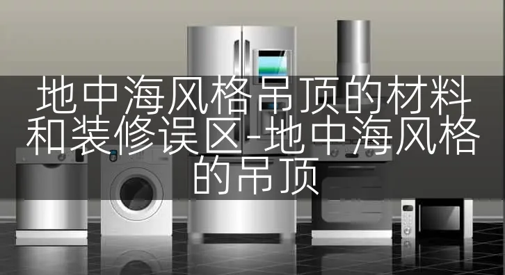 地中海风格吊顶的材料和装修误区-地中海风格的吊顶