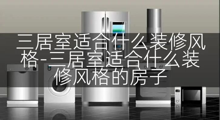 三居室适合什么装修风格-三居室适合什么装修风格的房子