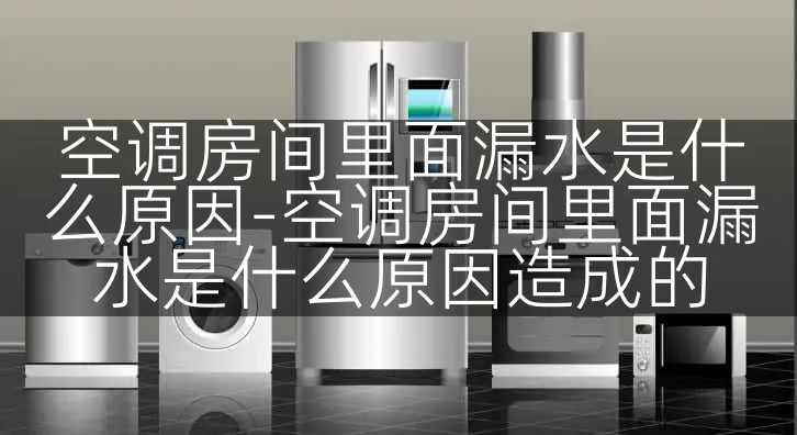 空调房间里面漏水是什么原因-空调房间里面漏水是什么原因造成的