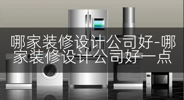 哪家装修设计公司好-哪家装修设计公司好一点
