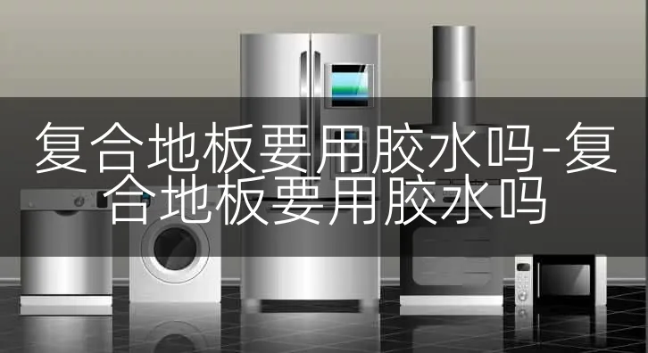 复合地板要用胶水吗-复合地板要用胶水吗