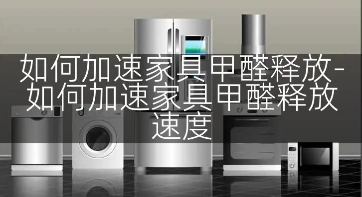 如何加速家具甲醛释放-如何加速家具甲醛释放速度