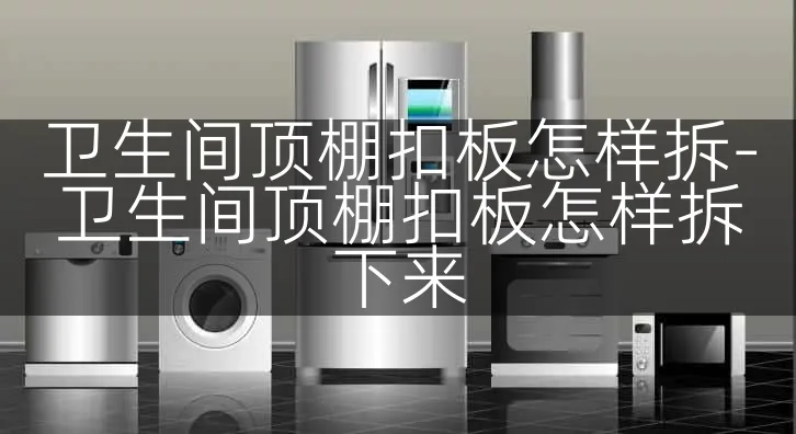 卫生间顶棚扣板怎样拆-卫生间顶棚扣板怎样拆下来