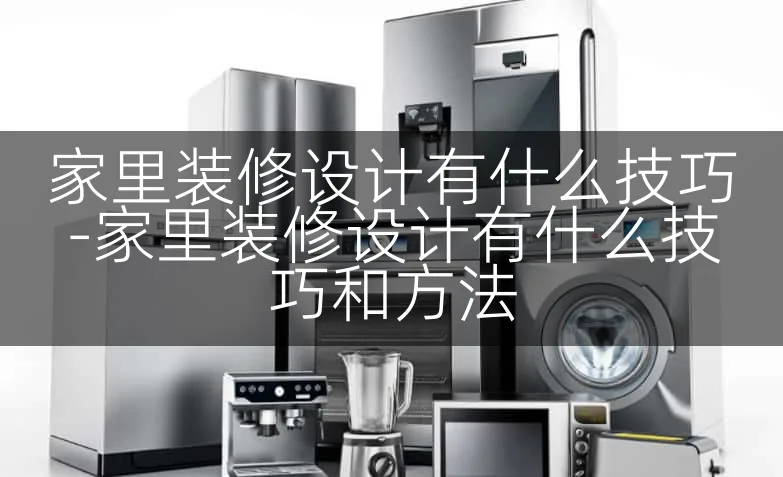 家里装修设计有什么技巧-家里装修设计有什么技巧和方法