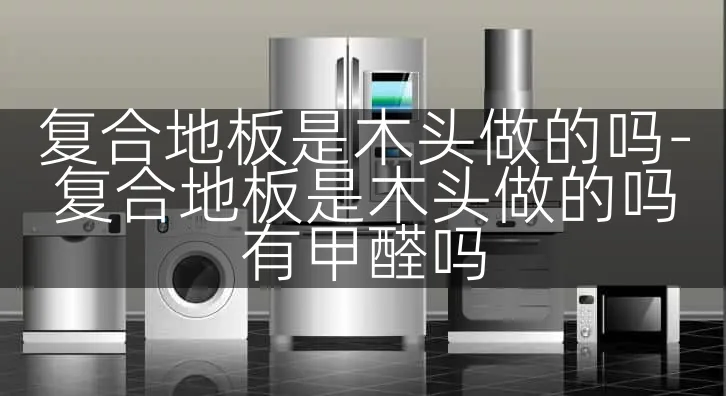 复合地板是木头做的吗-复合地板是木头做的吗有甲醛吗