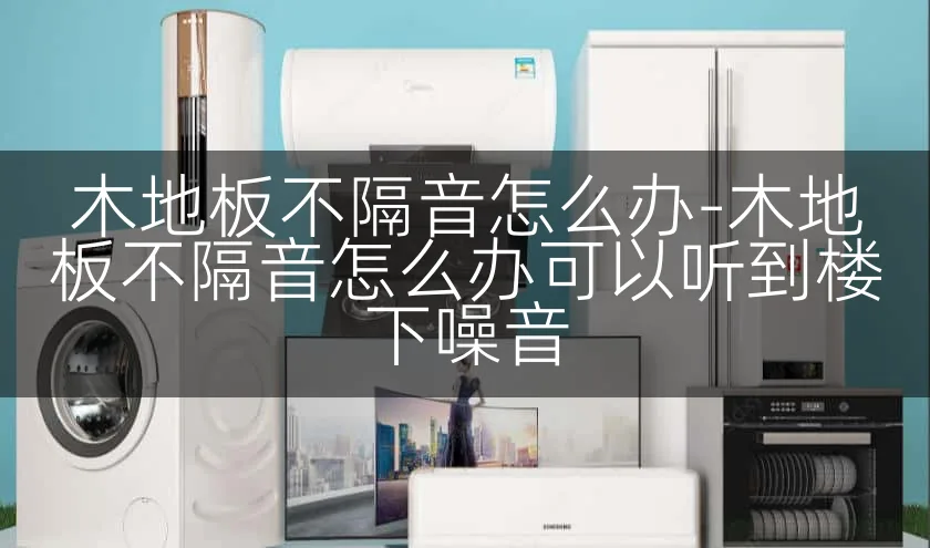 木地板不隔音怎么办-木地板不隔音怎么办可以听到楼下噪音