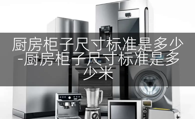 厨房柜子尺寸标准是多少-厨房柜子尺寸标准是多少米