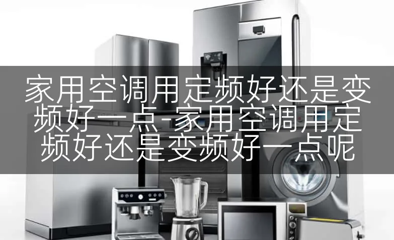 家用空调用定频好还是变频好一点-家用空调用定频好还是变频好一点呢