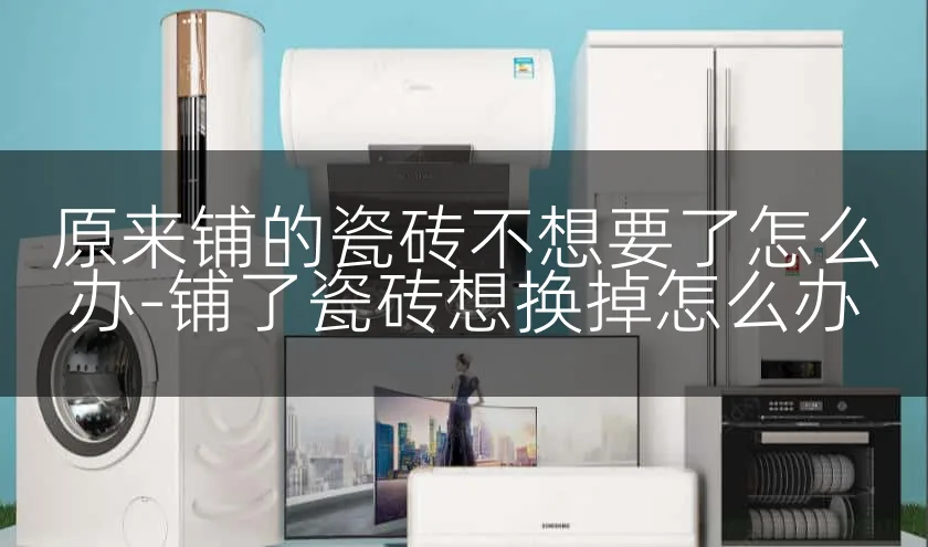 原来铺的瓷砖不想要了怎么办-铺了瓷砖想换掉怎么办