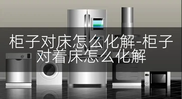 柜子对床怎么化解-柜子对着床怎么化解