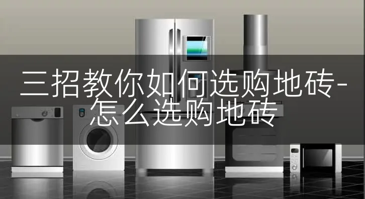三招教你如何选购地砖-怎么选购地砖