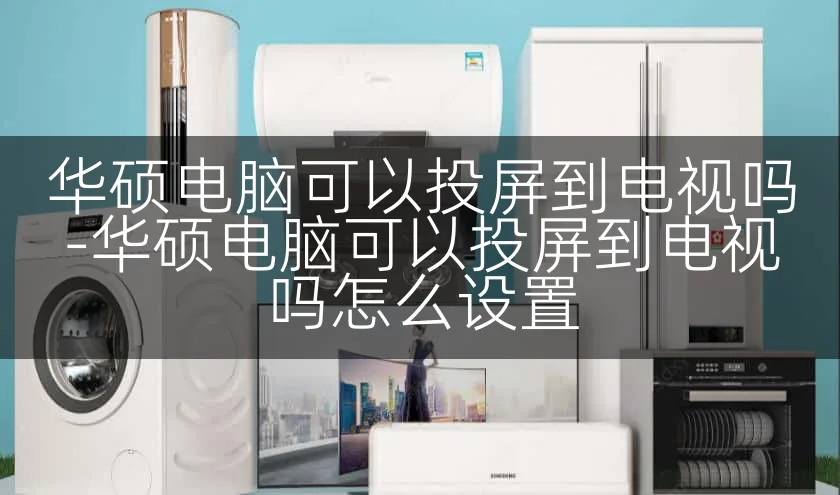 华硕电脑可以投屏到电视吗-华硕电脑可以投屏到电视吗怎么设置