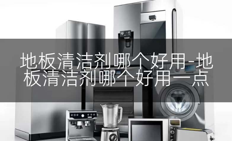 地板清洁剂哪个好用-地板清洁剂哪个好用一点