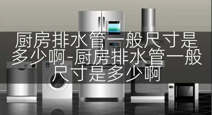 厨房排水管一般尺寸是多少啊-厨房排水管一般尺寸是多少啊