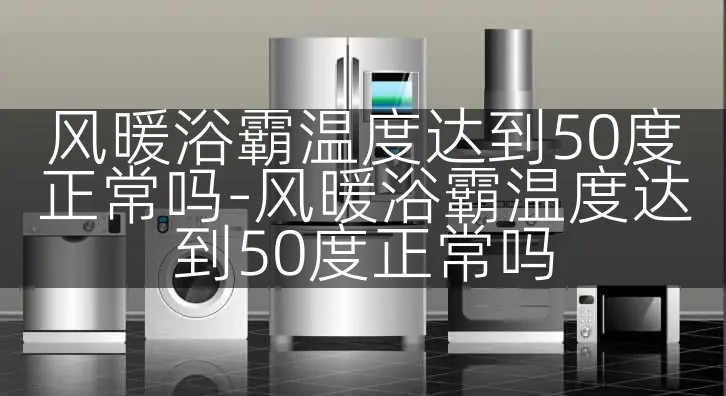 风暖浴霸温度达到50度正常吗-风暖浴霸温度达到50度正常吗