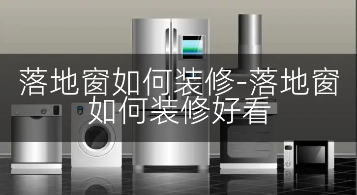 落地窗如何装修-落地窗如何装修好看