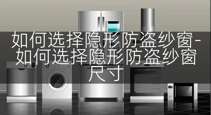 如何选择隐形防盗纱窗-如何选择隐形防盗纱窗尺寸