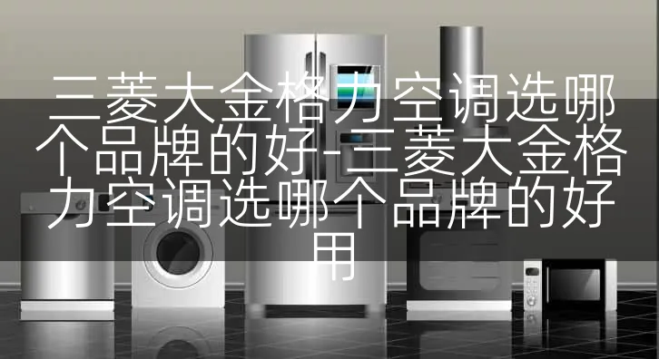 三菱大金格力空调选哪个品牌的好-三菱大金格力空调选哪个品牌的好用