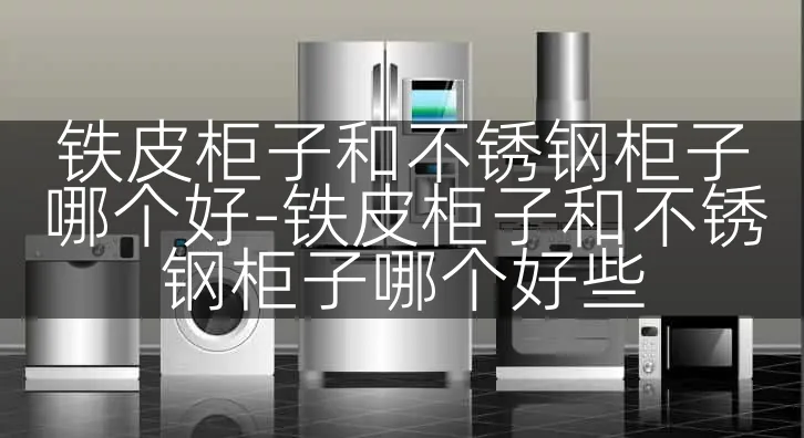 铁皮柜子和不锈钢柜子哪个好-铁皮柜子和不锈钢柜子哪个好些