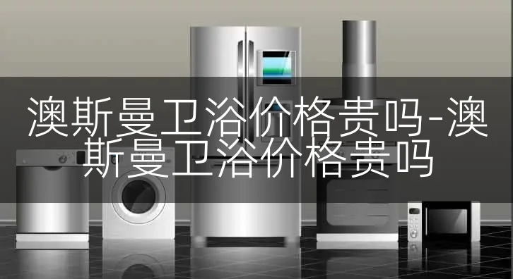 澳斯曼卫浴价格贵吗-澳斯曼卫浴价格贵吗