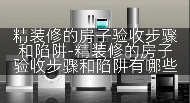 精装修的房子验收步骤和陷阱-精装修的房子验收步骤和陷阱有哪些