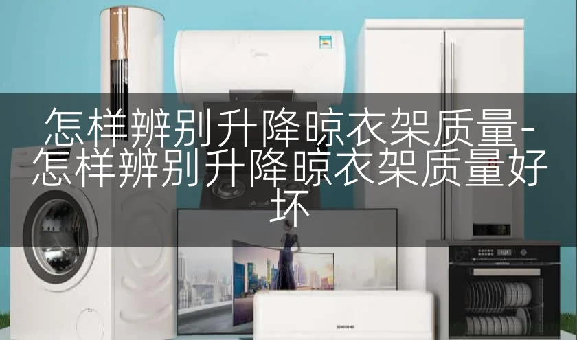 怎样辨别升降晾衣架质量-怎样辨别升降晾衣架质量好坏
