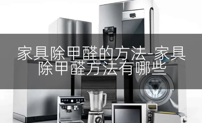 家具除甲醛的方法-家具除甲醛方法有哪些
