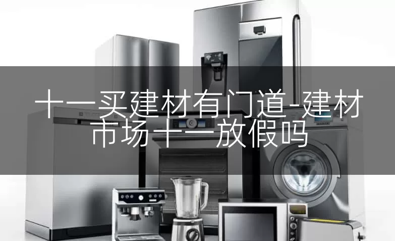 十一买建材有门道-建材市场十一放假吗