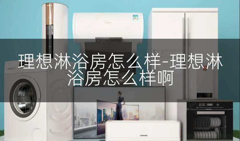 理想淋浴房怎么样-理想淋浴房怎么样啊
