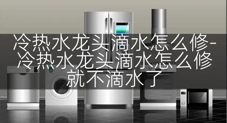 冷热水龙头滴水怎么修-冷热水龙头滴水怎么修就不滴水了