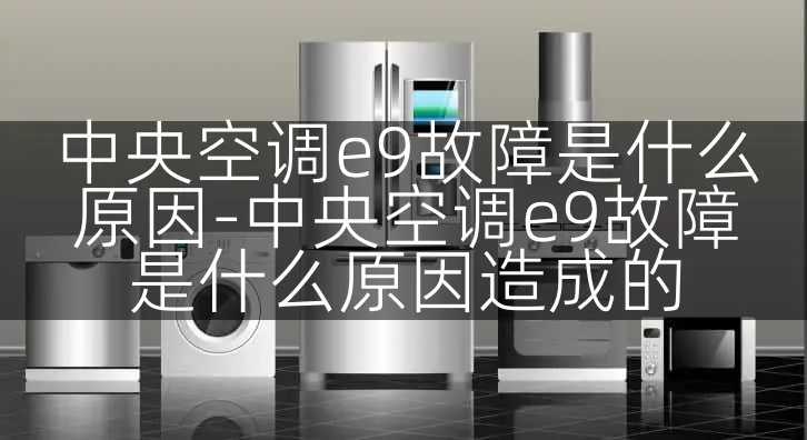 中央空调e9故障是什么原因-中央空调e9故障是什么原因造成的