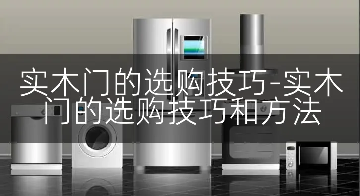 实木门的选购技巧-实木门的选购技巧和方法