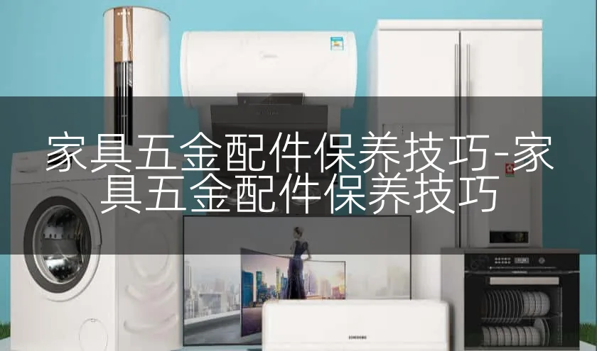 家具五金配件保养技巧-家具五金配件保养技巧