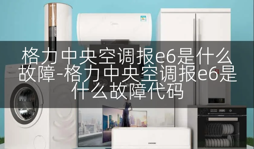 格力中央空调报e6是什么故障-格力中央空调报e6是什么故障代码