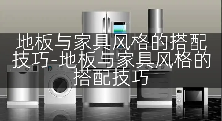 地板与家具风格的搭配技巧-地板与家具风格的搭配技巧