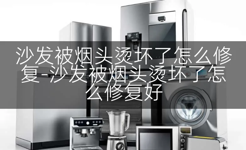 沙发被烟头烫坏了怎么修复-沙发被烟头烫坏了怎么修复好