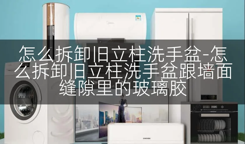 怎么拆卸旧立柱洗手盆-怎么拆卸旧立柱洗手盆跟墙面缝隙里的玻璃胶