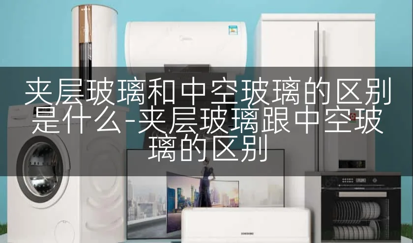 夹层玻璃和中空玻璃的区别是什么-夹层玻璃跟中空玻璃的区别