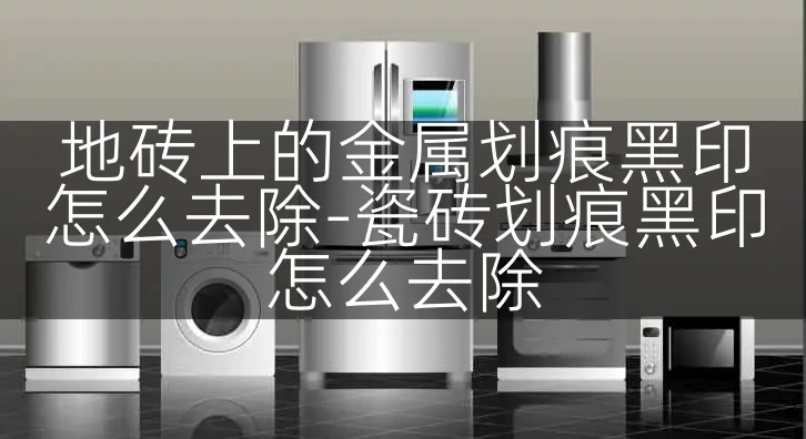 地砖上的金属划痕黑印怎么去除-瓷砖划痕黑印怎么去除