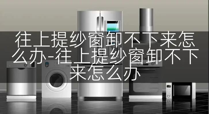 往上提纱窗卸不下来怎么办-往上提纱窗卸不下来怎么办