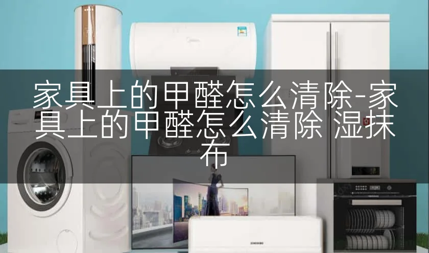 家具上的甲醛怎么清除-家具上的甲醛怎么清除 湿抹布