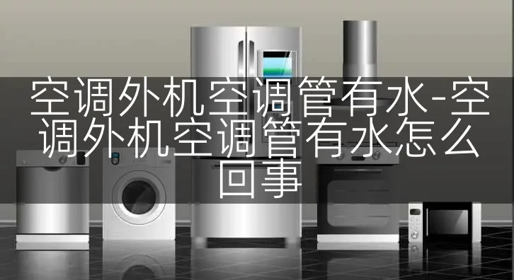 空调外机空调管有水-空调外机空调管有水怎么回事