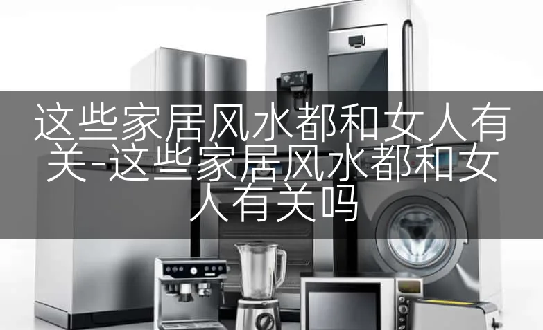 这些家居风水都和女人有关-这些家居风水都和女人有关吗