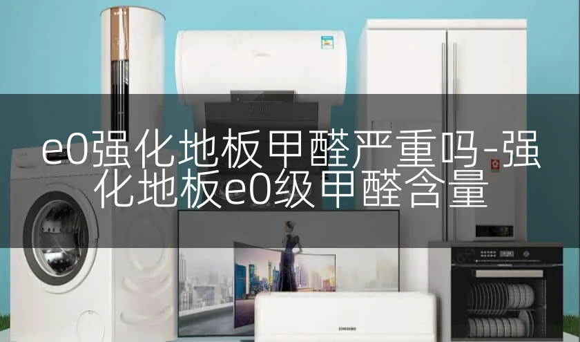 e0强化地板甲醛严重吗-强化地板e0级甲醛含量