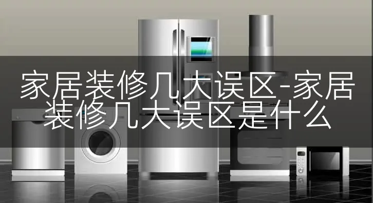 家居装修几大误区-家居装修几大误区是什么