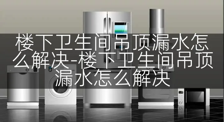 楼下卫生间吊顶漏水怎么解决-楼下卫生间吊顶漏水怎么解决