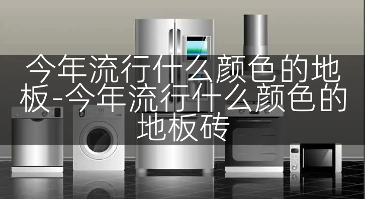 今年流行什么颜色的地板-今年流行什么颜色的地板砖