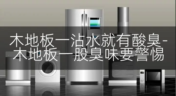 木地板一沾水就有酸臭-木地板一股臭味要警惕