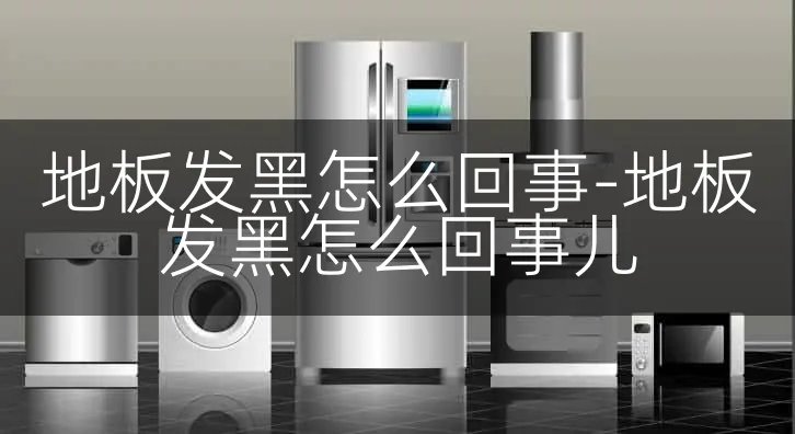 地板发黑怎么回事-地板发黑怎么回事儿