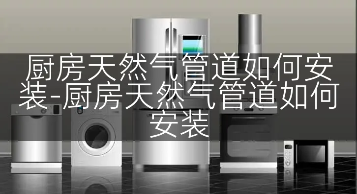 厨房天然气管道如何安装-厨房天然气管道如何安装